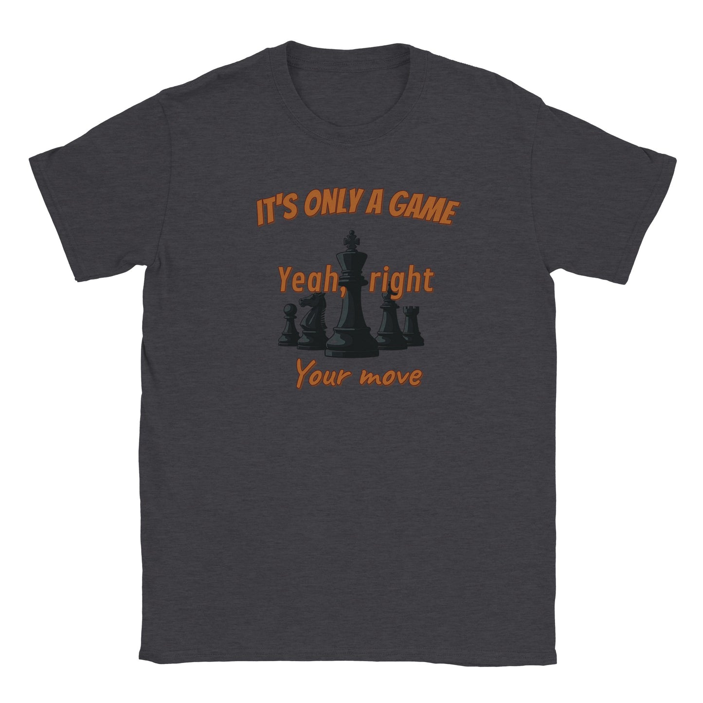 A dark gray t-shirt. Five black chess pieces with a light shadow, with the king in the center.
Above the pieces are the words, "It's only a game" in pale light orange and dark orange drop shadow.
In the center are the words, "Yeah, right" in pale light orange and dark orange drop shadow.
At the bottom are the words, "Your move" in pale light orange and dark orange drop shadow