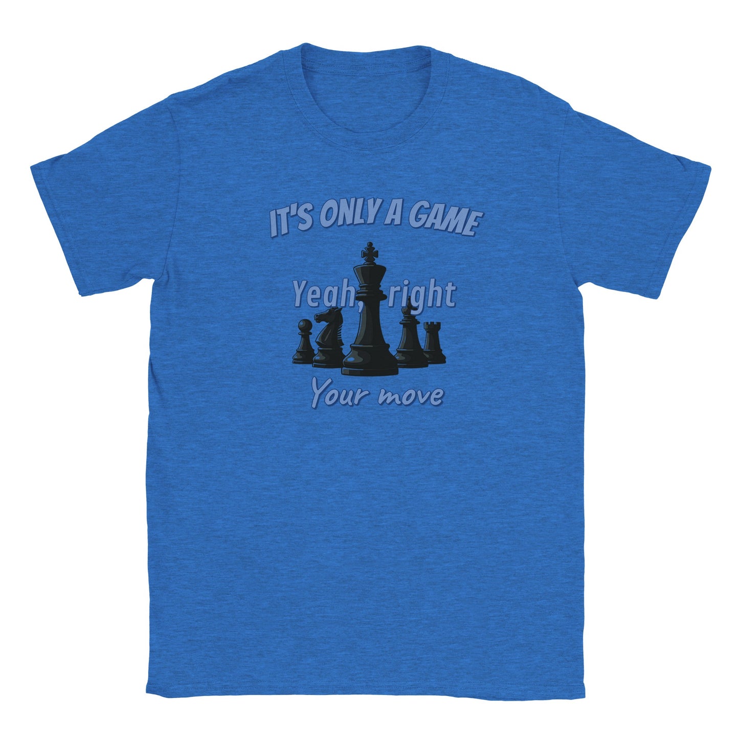 A light blue t-shirt. Five black chess pieces with a light shadow, with the king in the center.
Above the pieces are the words, "It's only a game" in pale light blue and dark blue drop shadow.
In the center are the words, "Yeah, right" in pale light blue and dark blue drop shadow.
At the bottom are the words, "Your move" in pale light blue and dark blue drop shadow
