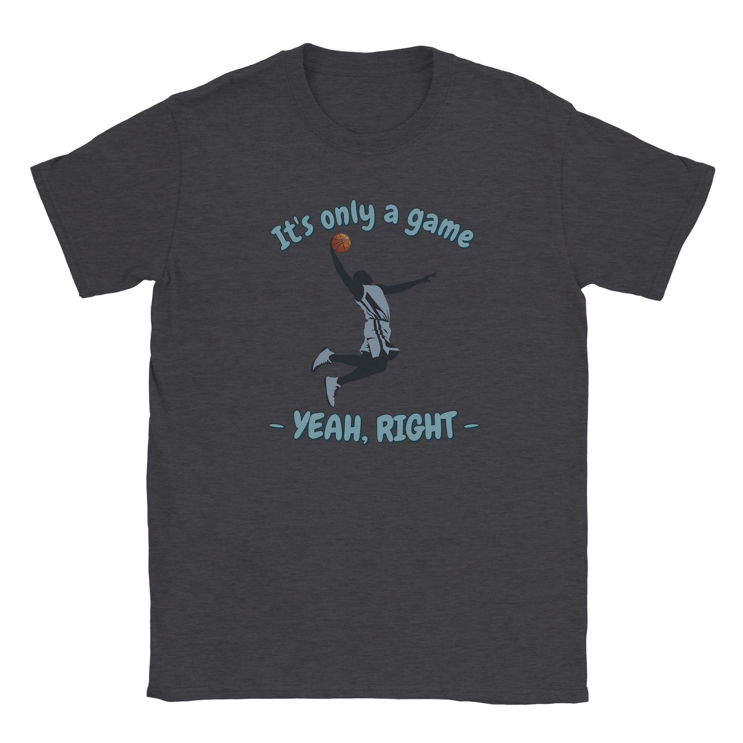 A dark gray t-shirt. In the center is the silhouette of a basketball player soaring through the air. He has an orange basketball in his right hand.

Above him, in pale, light blue with a dark blue drop shadow are the words, "It's only a game"

Below the player are the words, in pale ight blue and dark blue drop shadow, "Yeah, right"