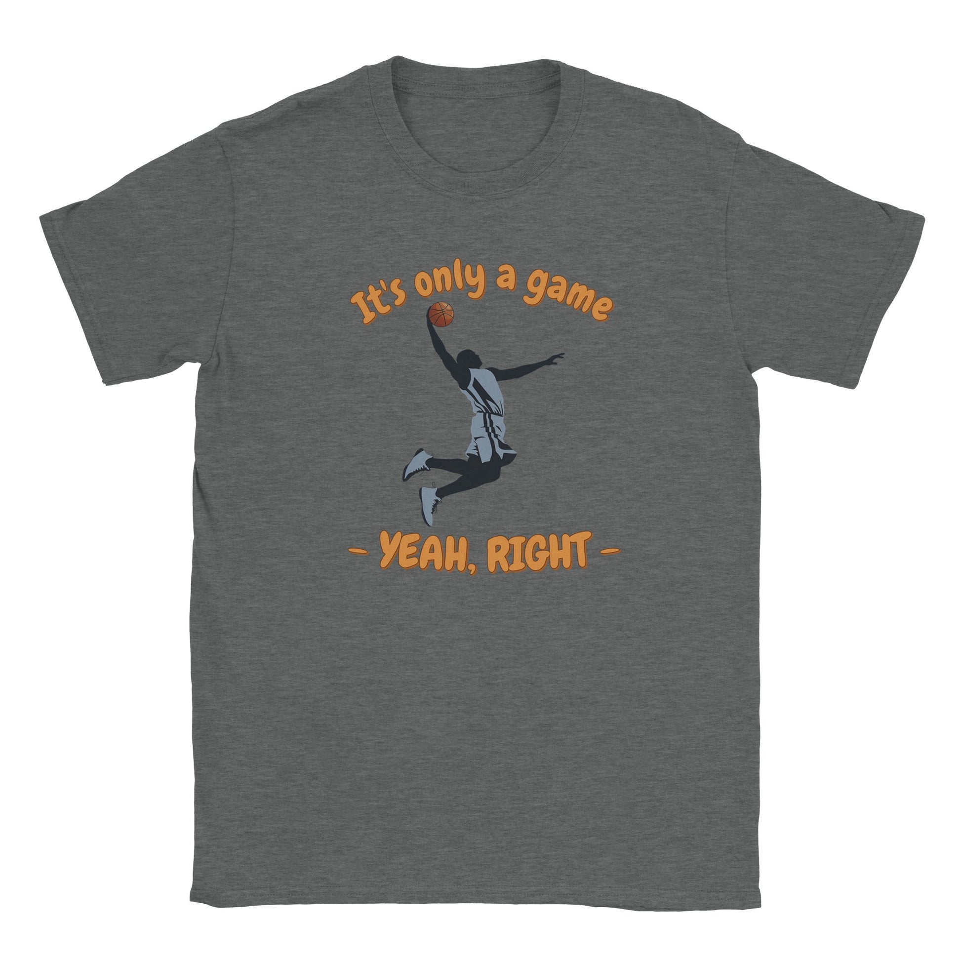 A light gray t-shirt. In the center is the silhouette of a basketball player soaring through the air. He has an orange basketball in his right hand.

Above him, in pale, light orange with a dark orange drop shadow are the words, "It's only a game"

Below the player are the words, in pale ight orange and dark orange drop shadow, "Yeah, right"