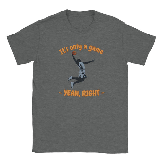 A light gray t-shirt. In the center is the silhouette of a basketball player soaring through the air. He has an orange basketball in his right hand.

Above him, in pale, light orange with a dark orange drop shadow are the words, "It's only a game"

Below the player are the words, in pale ight orange and dark orange drop shadow, "Yeah, right"