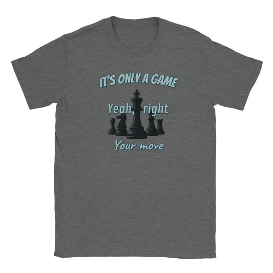 A light gray t-shirt. Five black chess pieces with a light shadow, with the king in the center.

Above the pieces are the words, "It's only a game" in pale light blue and dark blue drop shadow.

In the center are the words, "Yeah, right" in pale light blue and dark blue drop shadow.

At the bottom are the words, "Your move" in pale light blue and dark blue drop shadow