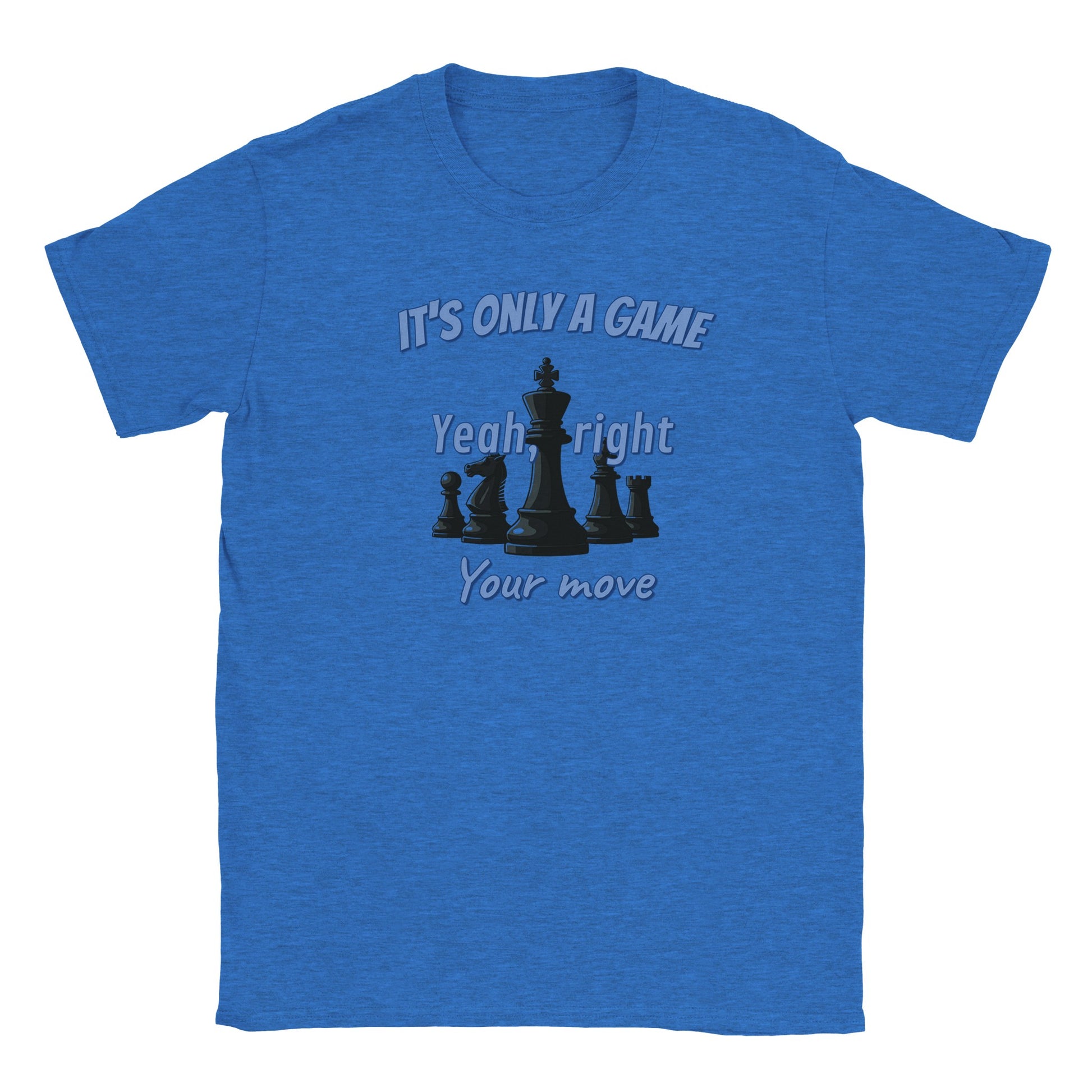 A light blue t-shirt. Five black chess pieces with a light shadow, with the king in the center.

Above the pieces are the words, "It's only a game" in pale light blue and dark blue drop shadow.

In the center are the words, "Yeah, right" in pale light blue and dark blue drop shadow.

At the bottom are the words, "Your move" in pale light blue and dark blue drop shadow