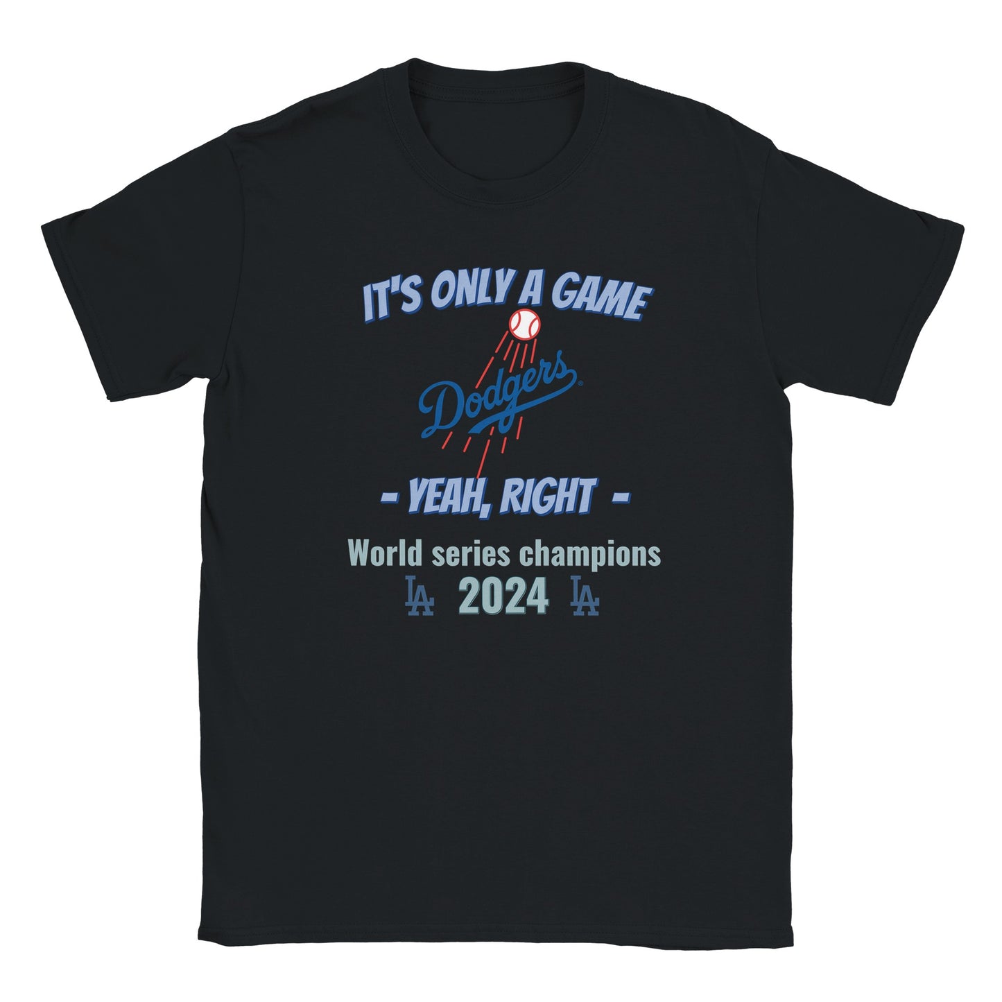 A black t-shirt with the dodgers logo in the center. Above it, in light blue with a dark blue drop shadow are the words, "It's only a game"

Below it, in light blue and dark blue drop shadow are the words, "Yeah, right"

Below that in light blue are the words, "World Champions 2024" with the LA logo on either side