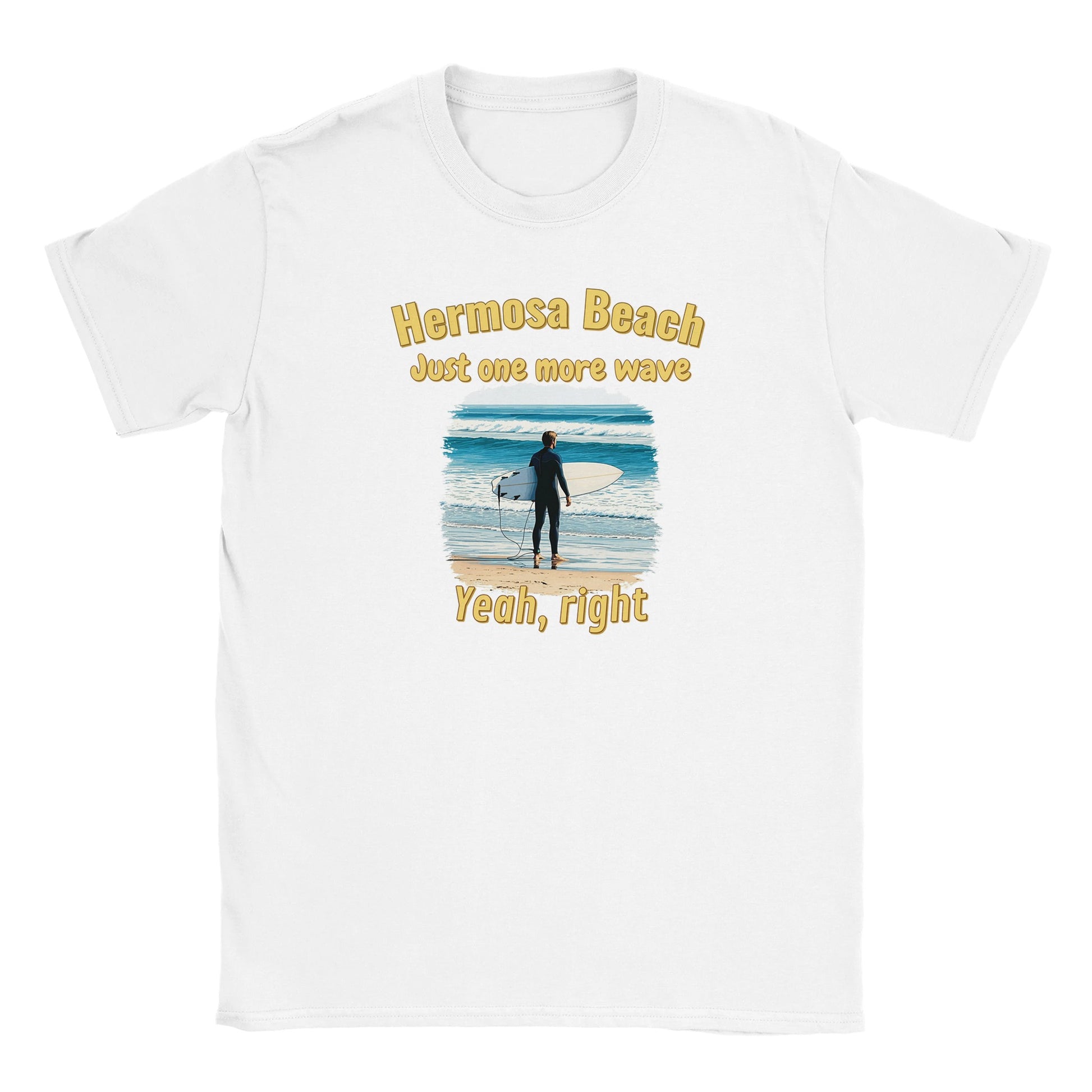 White t-shirt with a stylized male surfer holding a surf board looking out to the ocean, standing on sand.

The words, "Hermosa beach" are at the top, written in yellow with a dark yellow drop shadow.

Under that are the words, "Just one more wave" written in yellow with a dark yellow drop shadow.

Beneath the picture are the words, "Yeah, right" written in yellow with a dark yellow drop shadow.